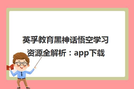 英孚教育黑神话悟空学习资源全解析 app下载与郑州口碑评价