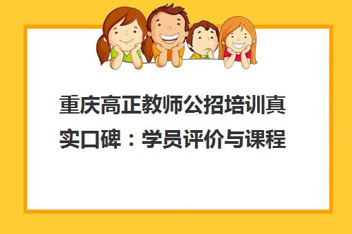 重庆高正教师公招培训真实口碑 学员评价与课程详情揭秘