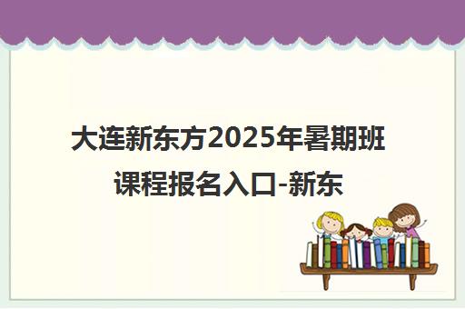 大连新东方2025年暑期班课程报名入口-新东方官网 大连新东方2025年暑期班课程报名入口-新东方官网