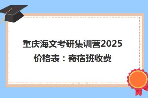 重庆海文考研集训营2025价格表 寄宿班收费与校区地址