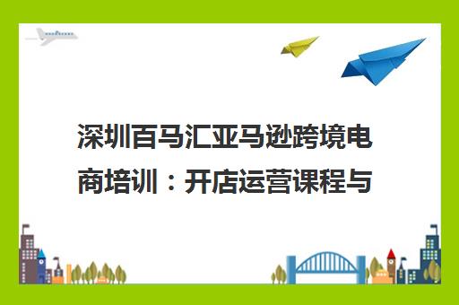 深圳百马汇亚马逊跨境电商培训 开店运营课程与代运营服务 深圳百马汇亚马逊跨境电商培训 开店运营课程与代运营服务