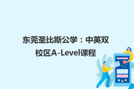 东莞圣比斯公学 中英双校区A-Level课程直通世界名校 东莞圣比斯公学 中英双校区A-Level课程直通世界名校
