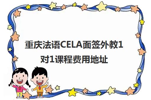 重庆法语CELA面签外教1对1课程费用地址 重庆法语CELA面签外教1对1课程费用地址
