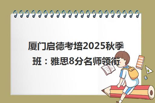 厦门启德考培2025秋季班 雅思8分名师领衔托福/SAT/GRE培训 厦门启德考培2025秋季班 雅思8分名师领衔托福/SAT/GRE培训