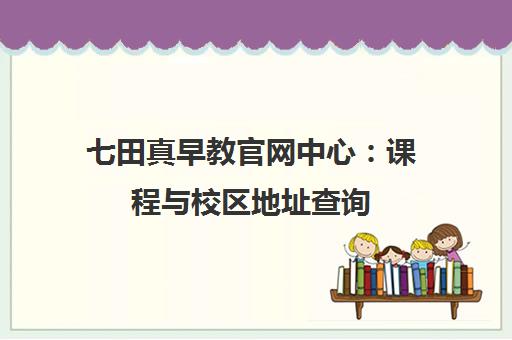 七田真早教官网中心:课程与校区地址查询 七田真早教官网中心:课程与校区地址查询