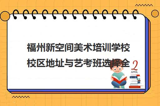 福州新空间美术培训学校校区地址与艺考班选择全攻略