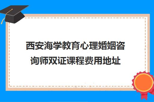 西安海学教育心理婚姻咨询师双证课程费用地址