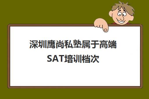 深圳鹰尚私塾属于高端SAT培训档次 雅思托福辅导好 深圳鹰尚私塾属于高端SAT培训档次 雅思托福辅导好