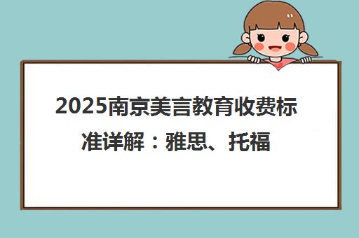 2025南京美言教育收费标准详解 雅思、托福课程价格一览 2025南京美言教育收费标准详解 雅思、托福课程价格一览