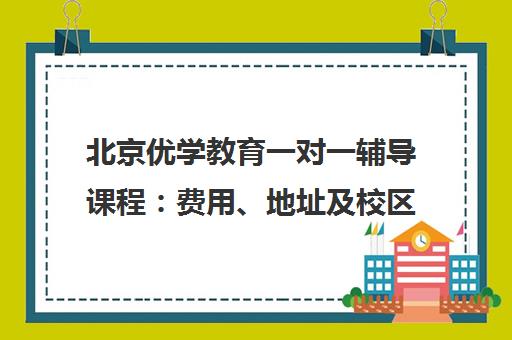 北京优学教育一对一辅导课程 费用、地址及校区详情 北京优学教育一对一辅导课程 费用、地址及校区详情