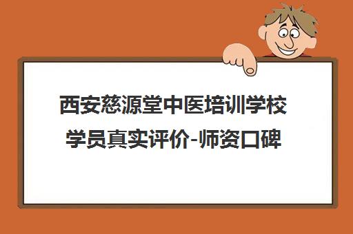 西安慈源堂中医培训学校学员真实评价-师资口碑学费地址一览