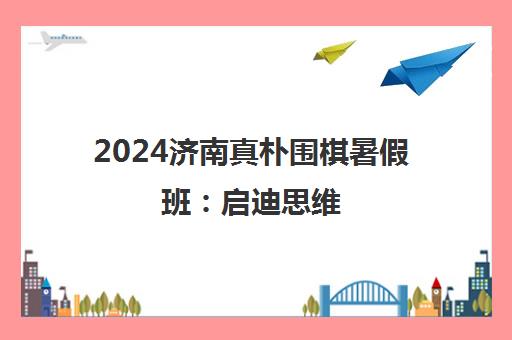 2024济南真朴围棋暑假班 启迪思维 收费标准一览 2024济南真朴围棋暑假班 启迪思维 收费标准一览