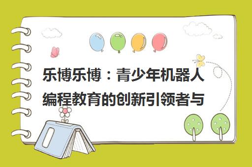 乐博乐博 青少年机器人编程教育的创新引领者与未来布局 乐博乐博 青少年机器人编程教育的创新引领者与未来布局