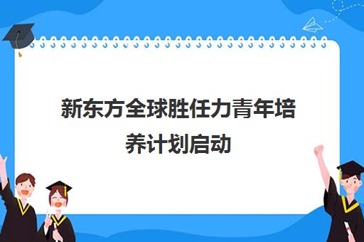 新东方全球胜任力青年培养计划启动 助力学子圆梦世界名校