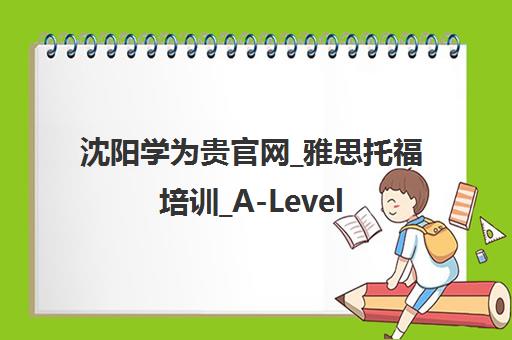 沈阳学为贵官网_雅思托福培训_A-Level_留学申请一站式服务 沈阳学为贵官网_雅思托福培训_A-Level_留学申请一站式服务