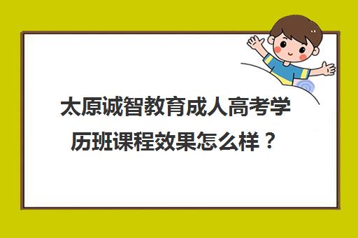 太原诚智教育成人高考学历班课程效果怎么样? 太原诚智教育成人高考学历班课程效果怎么样?