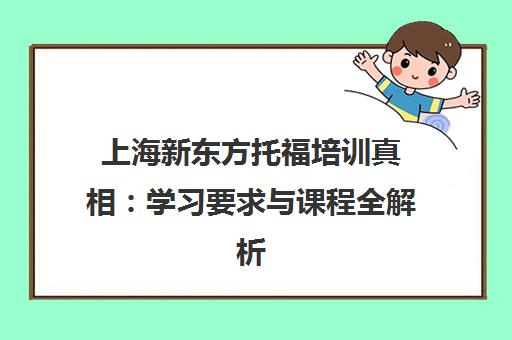 上海新东方托福培训真相 学习要求与课程全解析 上海新东方托福培训真相 学习要求与课程全解析