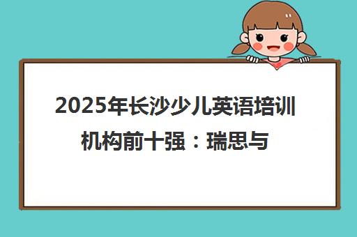 2025年长沙少儿英语培训机构前十强 瑞思与励步深度评析