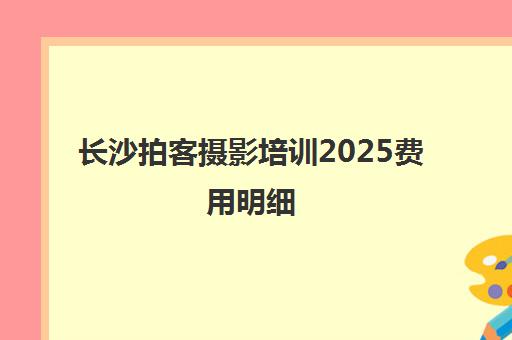 长沙拍客摄影培训2025费用明细 速成班价格一览