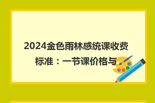 2024金色雨林感统课收费标准 一节课价格与收费详情