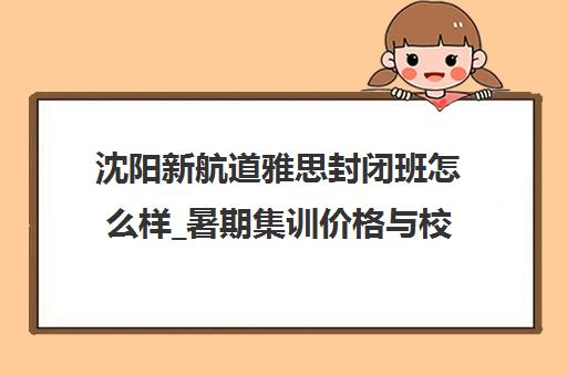 沈阳新航道雅思封闭班怎么样_暑期集训价格与校区地址