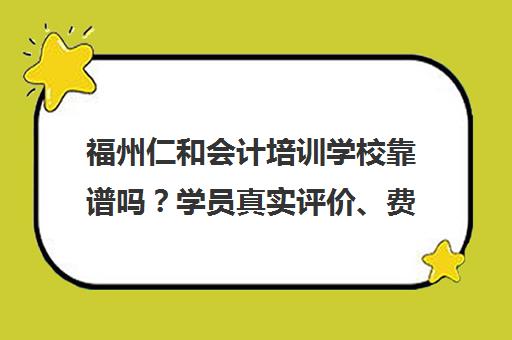 福州仁和会计培训学校靠谱吗?学员真实评价、费用与地址汇总