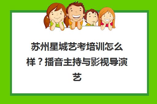 苏州星城艺考培训怎么样?播音主持与影视导演艺考班口碑推荐 苏州星城艺考培训怎么样?播音主持与影视导演艺考班口碑推荐
