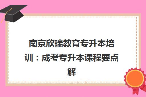 南京欣瑞教育专升本培训 成考专升本课程要点解析与机构选择指南 南京欣瑞教育专升本培训 成考专升本课程要点解析与机构选择指南