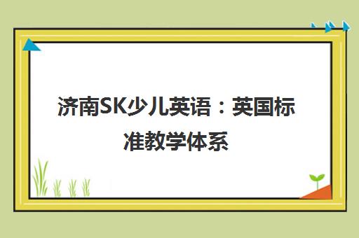 济南SK少儿英语 英国标准教学体系 赋能孩子真正英语素质提升