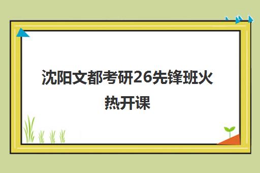 沈阳文都考研26先锋班火热开课 暑期集训营限额招生中 沈阳文都考研26先锋班火热开课 暑期集训营限额招生中