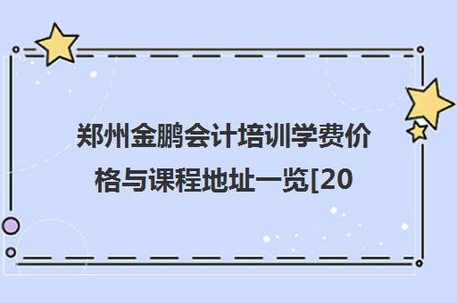 郑州金鹏会计培训学费价格与课程地址一览[2025]
