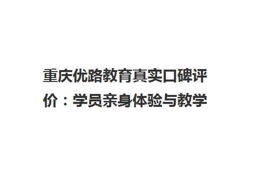 重庆优路教育真实口碑评价 学员亲身体验与教学优劣分析