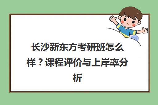 长沙新东方考研班怎么样？课程评价与上岸率分析[2025最新]