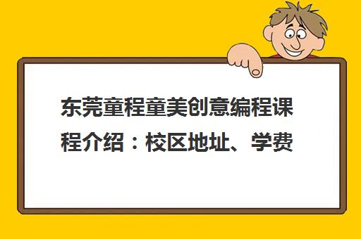 东莞童程童美创意编程课程介绍 校区地址、学费信息汇总 东莞童程童美创意编程课程介绍 校区地址、学费信息汇总