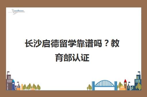 长沙启德留学靠谱吗？教育部认证 一站式留学服务更专业！