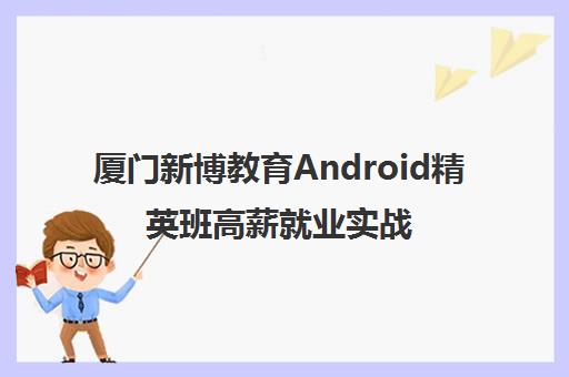 厦门新博教育Android精英班高薪就业实战培训 厦门新博教育Android精英班高薪就业实战培训