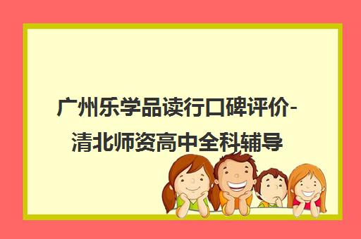 广州乐学品读行口碑评价-清北师资高中全科辅导实力解析 广州乐学品读行口碑评价-清北师资高中全科辅导实力解析