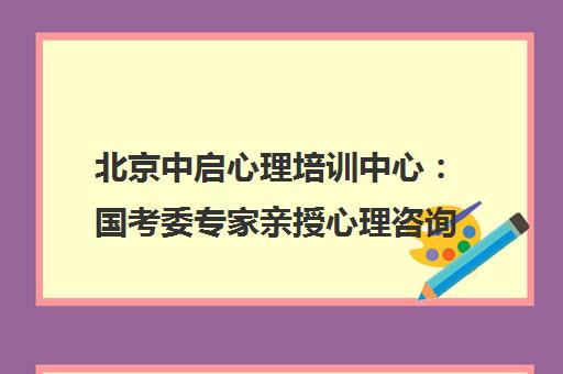 北京中启心理培训中心：国考委专家亲授心理咨询师课程