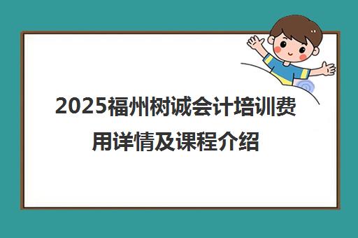 2025福州树诚会计培训费用详情及课程介绍
