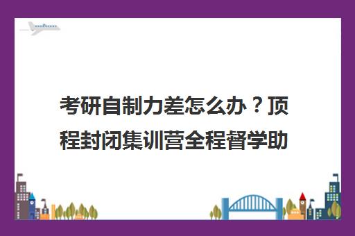 考研自制力差怎么办?顶程封闭集训营全程督学助力 考研自制力差怎么办?顶程封闭集训营全程督学助力
