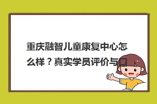 重庆融智儿童康复中心怎么样?真实学员评价与口碑揭秘