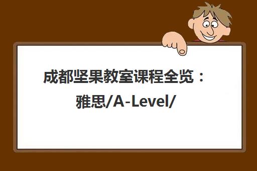 成都坚果教室课程全览 雅思/A-Level/ACT培训费用与报名指南 成都坚果教室课程全览 雅思/A-Level/ACT培训费用与报名指南