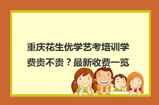 重庆花生优学艺考培训学费贵不贵？最新收费一览表[好学校]