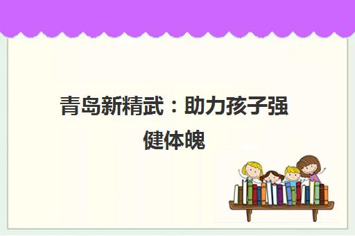 青岛新精武 助力孩子强健体魄 塑造坚韧品格 青岛新精武 助力孩子强健体魄 塑造坚韧品格