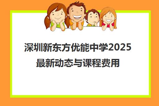 深圳新东方优能中学2025最新动态与课程费用一览 深圳新东方优能中学2025最新动态与课程费用一览