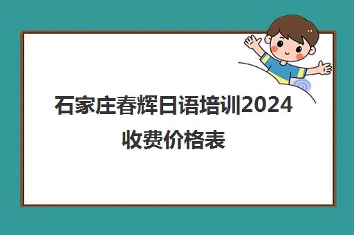石家庄春辉日语培训2024收费价格表 新版价格惊喜来袭 石家庄春辉日语培训2024收费价格表 新版价格惊喜来袭