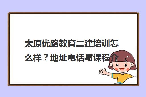 太原优路教育二建培训怎么样?地址电话与课程介绍 太原优路教育二建培训怎么样?地址电话与课程介绍