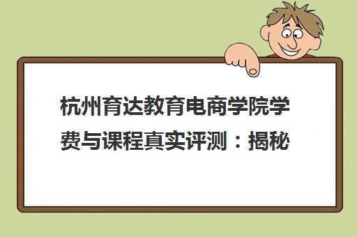 杭州育达教育电商学院学费与课程真实评测 揭秘数千到上万元课程性价比