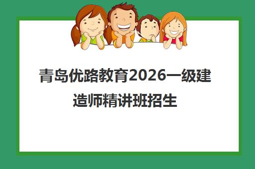 青岛优路教育2026一级建造师精讲班招生 青岛优路教育2026一级建造师精讲班招生