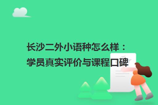 长沙二外小语种怎么样 学员真实评价与课程口碑详情